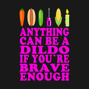 ANYTHING CAN BE A DILDO IF YOU'RE BRAVE ENOUGH T-Shirt