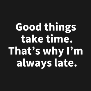 Good things take time. That's why I'm always late. T-Shirt