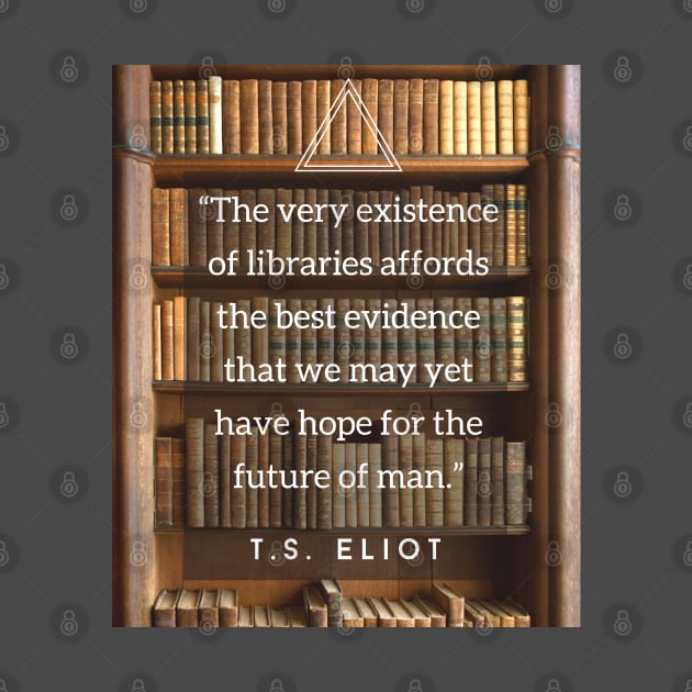 T.S. Eliot quote: The very existence of libraries affords the best evidence that we may yet have hope for the future of man. by artbleed