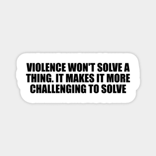 Violence won't solve a thing. It makes it more challenging to solve Magnet