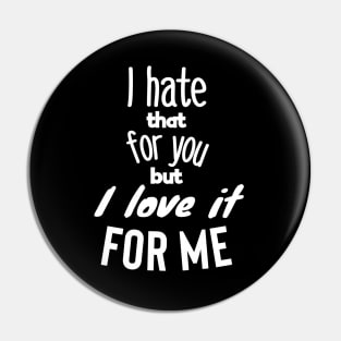 I hate that for you but I love it for me. Pin