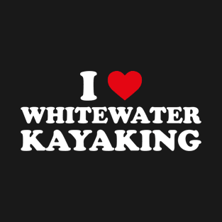 Kayaking - I Love Whitewater Kayaking T-Shirt