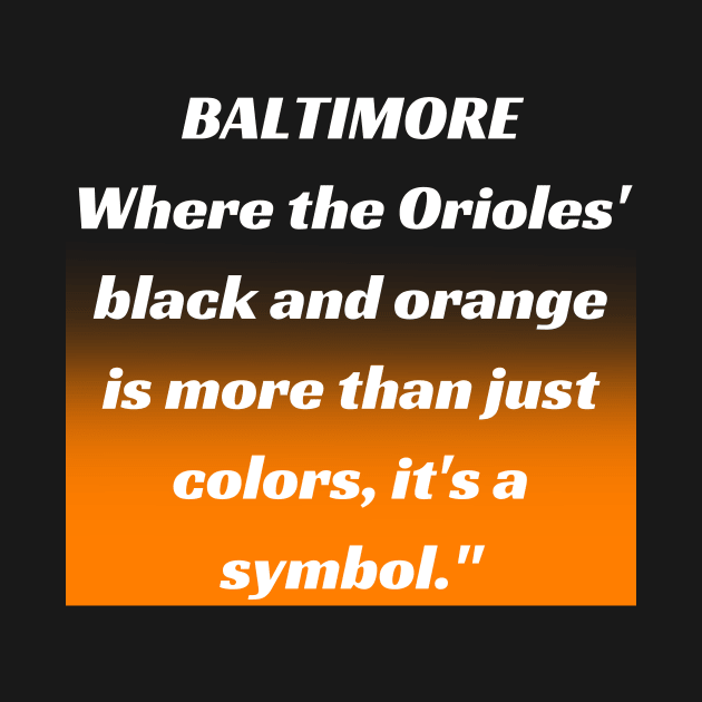 BALTIMORE WHERE THE ORIOLES' BLACK AND ORANGE IS MORE THAN JUST A COLORS, IT'S A SYMBOL." DESIGN by The C.O.B. Store