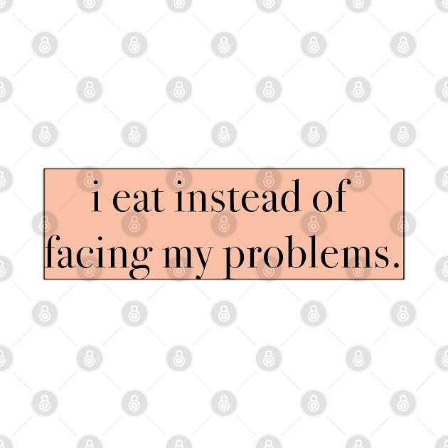 I Eat Instead of Facing My Problems by one-broke-kid