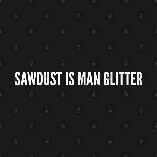 Manly Humor - Sawdust is Man Glitter - Joke Humor Novelty Slogan by sillyslogans