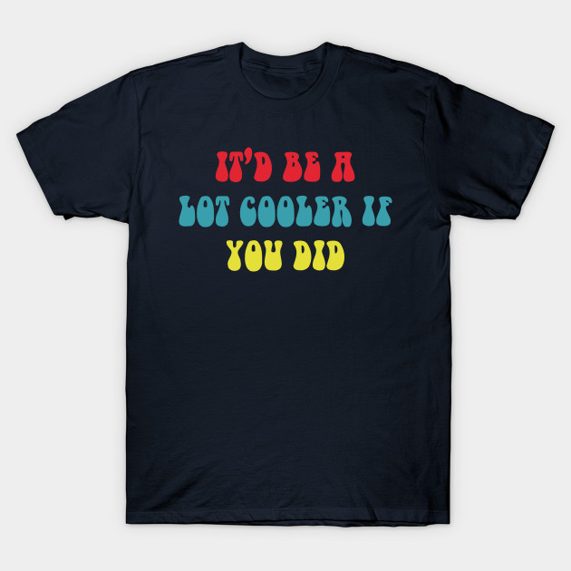 It D Be A Lot Cooler If You Did Dazed And Confused T Shirt