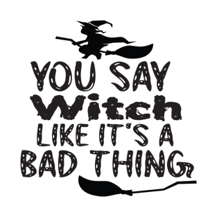 You Say Witch Like It s a Bad Thing T-Shirt