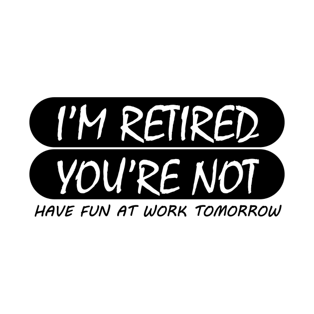 i'm retired & you're not have fun at work tomorrow by mogibul