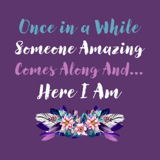 Once in a While Someone Amazing Comes Along  and Here I  Am T-Shirt