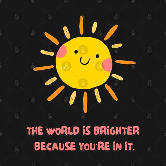 The World is Brighter Because You're in it by Fit-tees
