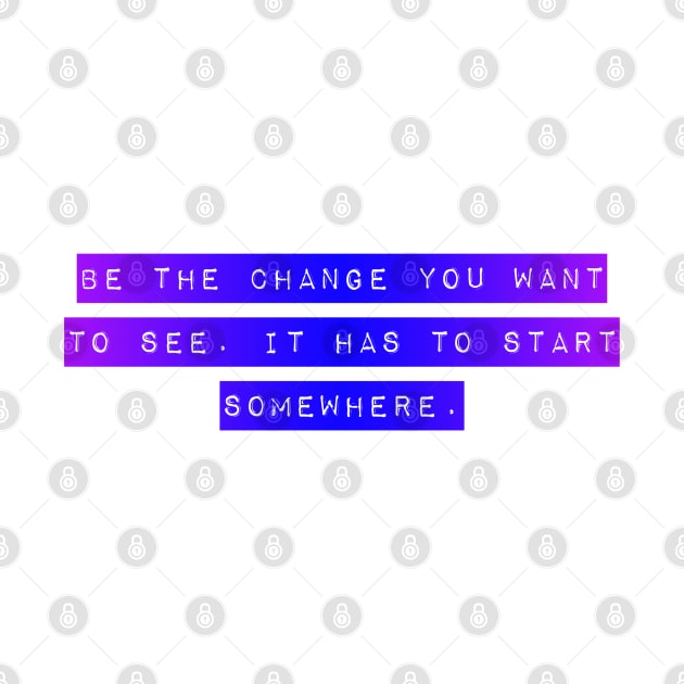 Be the Change you want To See. It Has to Start Somewhere. by Mig's Design Shop