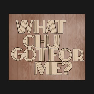 What Chu Got For Me T-Shirt