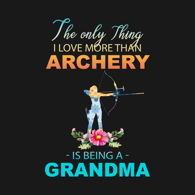 Discover The Ony Thing I Love More Than Archery Is Being A Grandma - The Ony Thing I Love More Than Archery - T-Shirt