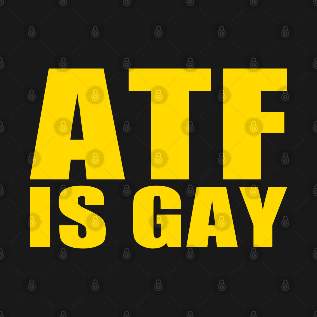 ATF IS GAY by EmrysDesigns