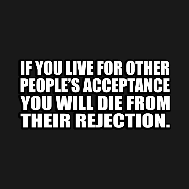 If you live for other people’s acceptance you will die from their rejection by D1FF3R3NT