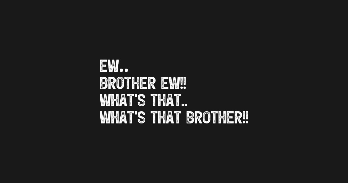 Ew Brother Ew What