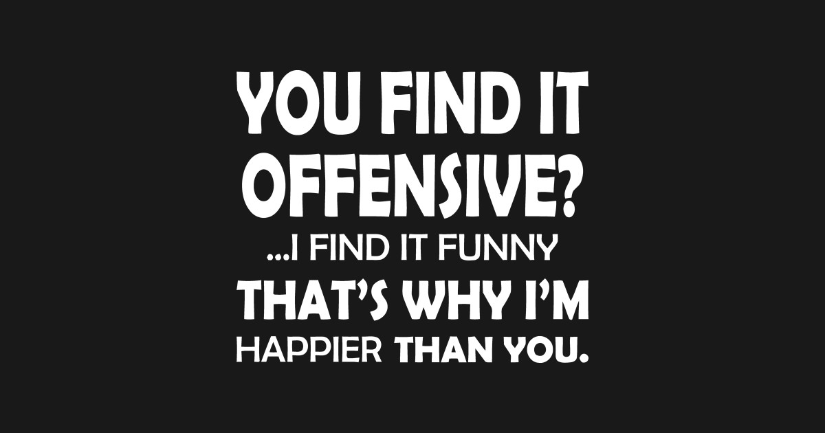 You Find It Offensive? I Find It Funny, That's Why I'm Happier Than You ...