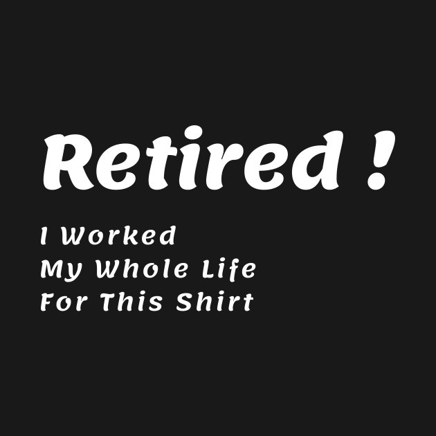 Disover Retired I Worked My Whole Life For This Shirt - Retirement Gifts - T-Shirt