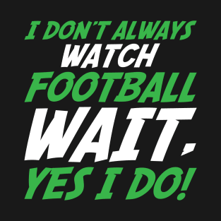 I Don't Always Watch Football Wait, Yes I Do T-Shirt