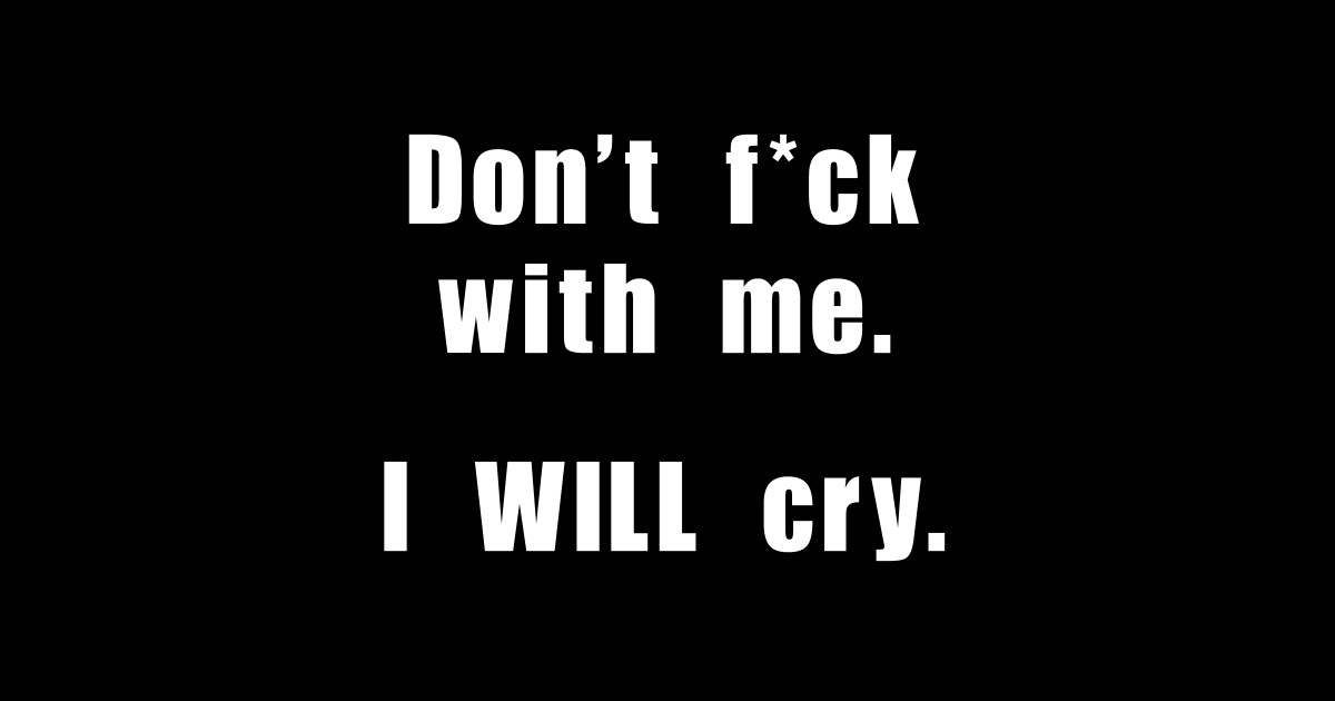 Don't f*ck with me. I WILL cry. - Dont Fuck With Me I Will Cry ...