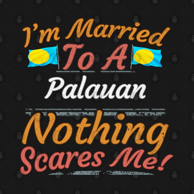 I'm Married To A Palauan Nothing Scares Me - Gift for Palauan From Palau Oceania,Micronesia, by Country Flags