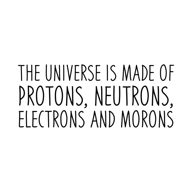 The Universe Is Made Of Protons, Neutrons, Electrons And Morons - Science Joke - T-Shirt | TeePublic
