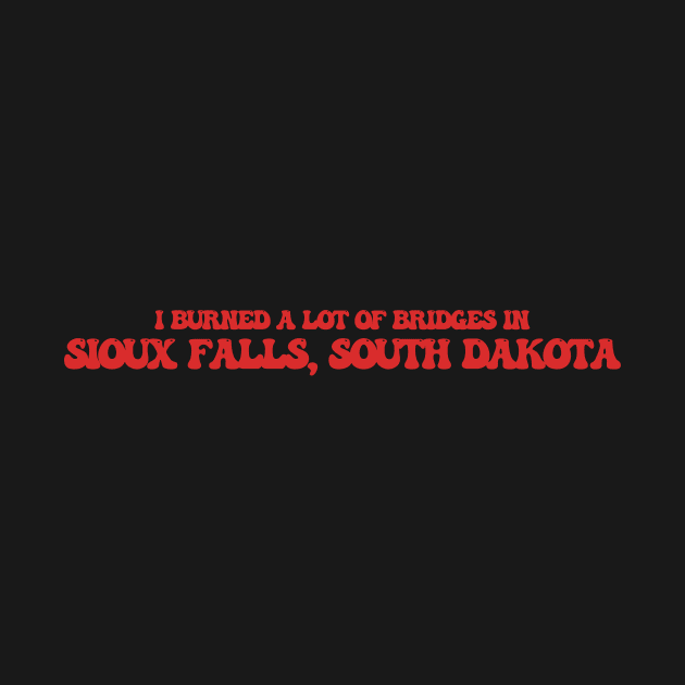 I burned a lot of bridges in Sioux Falls, South Dakota by Curt's Shirts