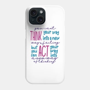 You Can’t Think Your Way Into A New Way Of Acting, But You Can Act Your Way Into A New Way Of Thinking Phone Case