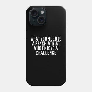 What You Need Is a Psychiatrist Who Enjoys a Challenge Phone Case