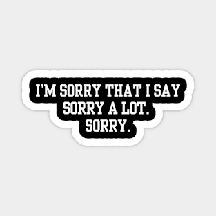 I’m Sorry That I Say Sorry A Lot Sorry Magnet