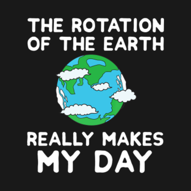 Download The Rotation of the Earth Makes My Day Funny Science ...