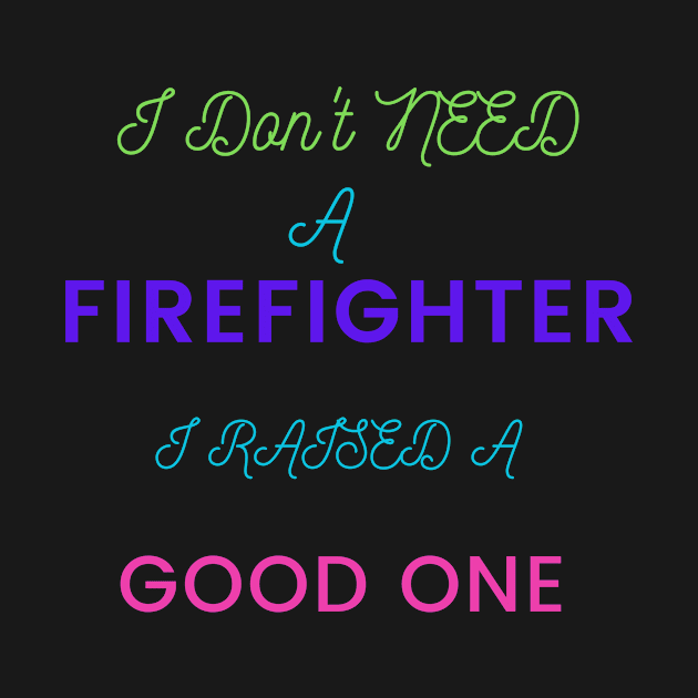 I do not need a Firefighter, I raised a good one by DeesMerch Designs