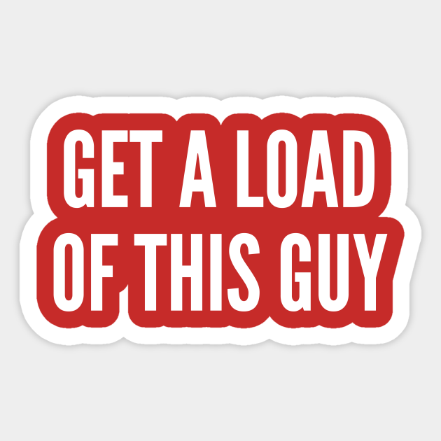 Get A Load Of This Guy - Funny Joke Statement Humor Slogan Quotes Saying - Funny - Sticker