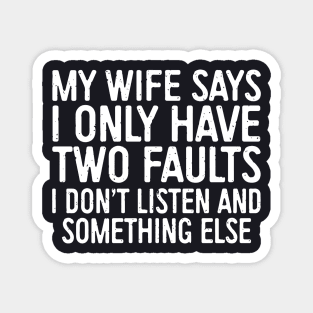 My Wife Says I Only Have Two Faults I Dont Liste And Something Else Wife Magnet
