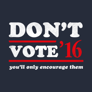 Don't Vote You'll Only Encourage Them 2016 T-Shirt T-Shirt