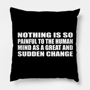 Nothing is so painful to the human mind as a great and sudden change Pillow