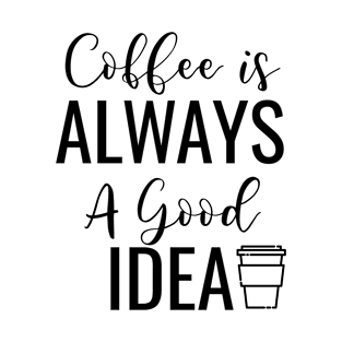 Coffee Is Always A Good Idea T-Shirt