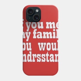 If you met my family you would undrsstand Phone Case