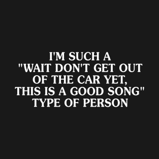 I'm Such A Wait Don't Get Out Of The Car Yet This Is A Good Song T-Shirt