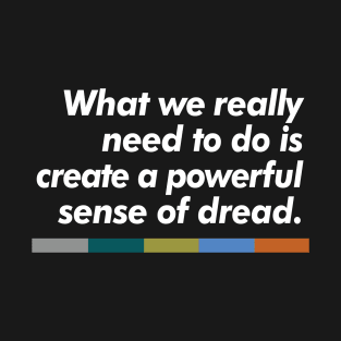 What we really need to do is create a powerful sense of dread. T-Shirt