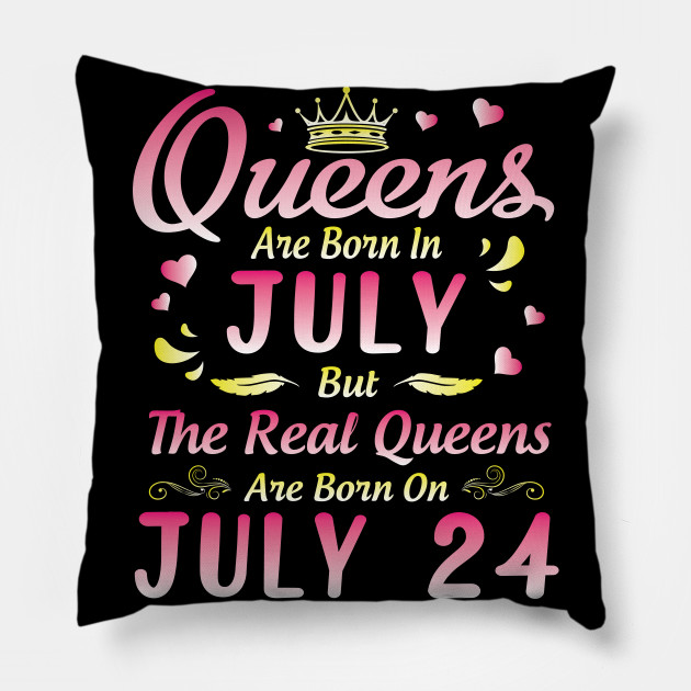 Queens Are Born In July But The Real Queens Are Born On July 24 Happy Birthday To Me You Happy Birthday Girl Born In July 24th Pillow Teepublic