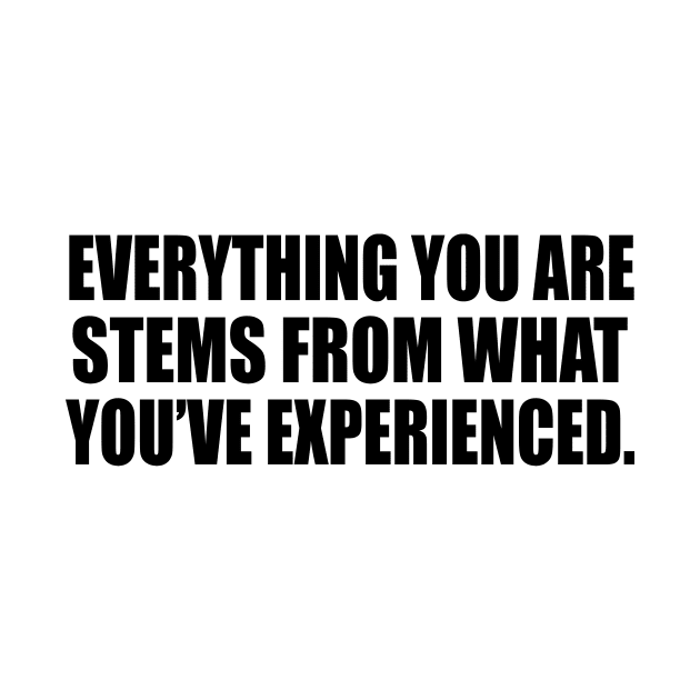 Everything you ARE stems from what you’ve experienced by It'sMyTime