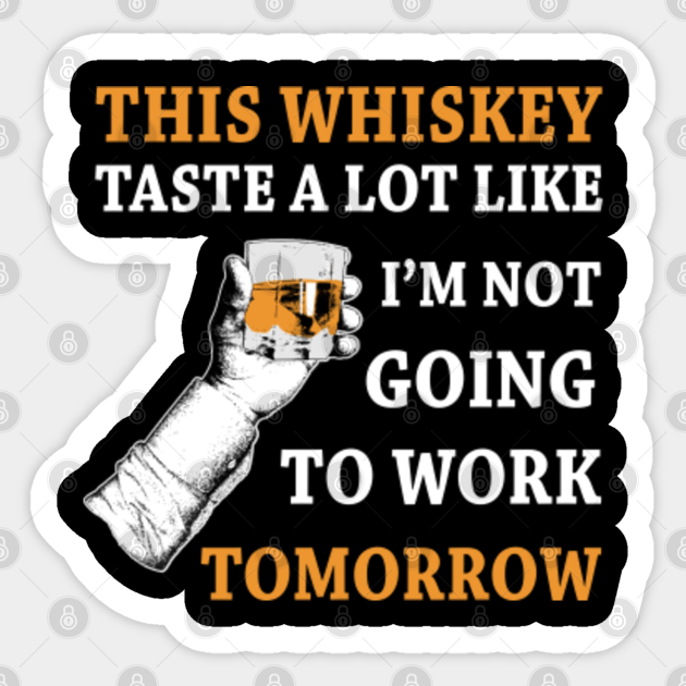 This Whiskey Taste A Lot Like I'm Not Going To Work Tomorrow - Whiskey ...