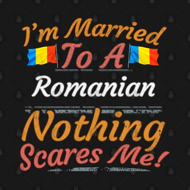 I'm Married To A Romanian Nothing Scares Me - Gift for Romanian From Romania Europe,Eastern Europe,EU, by Country Flags