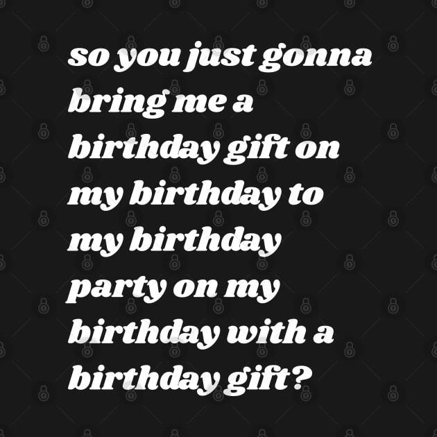 So You Just Gonna Bring Me a Birthday Gift On My Birthday by graphicbombdesigns