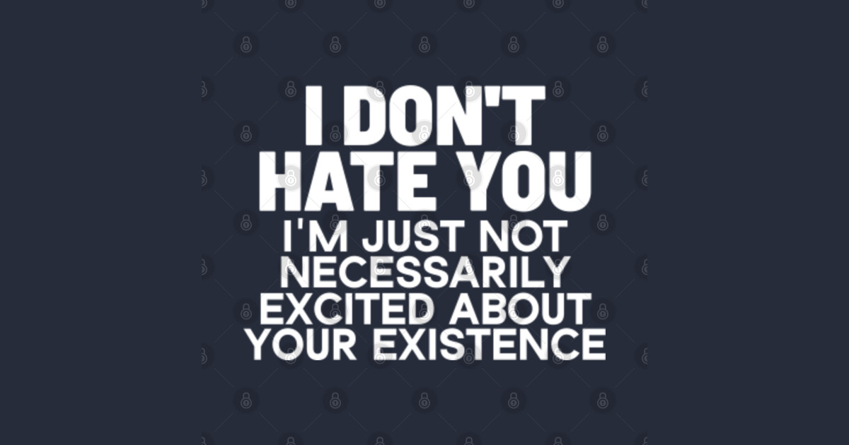 I don't hate you I'm just not necessarily excited about your existence ...