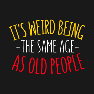 Its weird being the same age as Old people- funny old people saying -sarcastic elder parents gift - grandpa gift for birthday T-Shirt