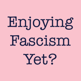 ENJOYING FASCISM YET? T-Shirt