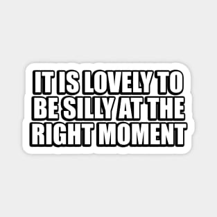 It is lovely to be silly at the right moment Magnet
