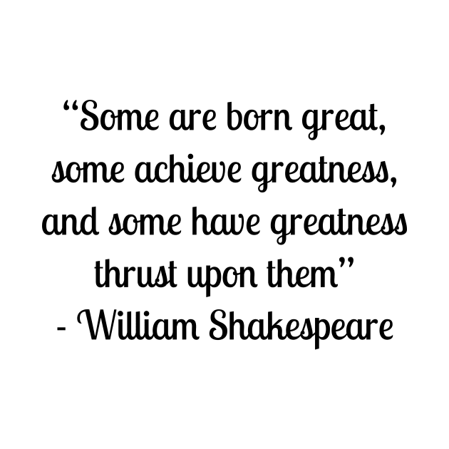 “Some are born great, some achieve greatness, and some have greatness thrust upon them” - William Shakespeare by LukePauloShirts